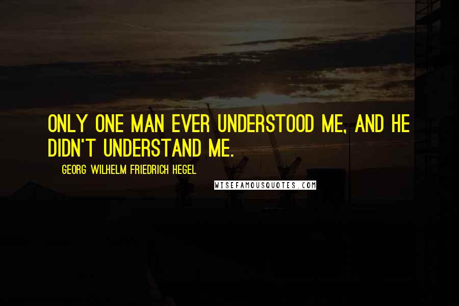 Georg Wilhelm Friedrich Hegel Quotes: Only one man ever understood me, and he didn't understand me.