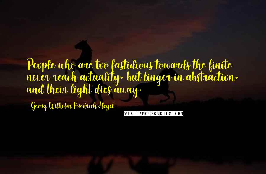 Georg Wilhelm Friedrich Hegel Quotes: People who are too fastidious towards the finite never reach actuality, but linger in abstraction, and their light dies away.