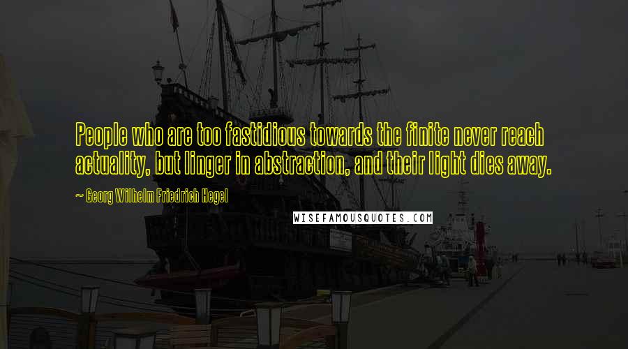 Georg Wilhelm Friedrich Hegel Quotes: People who are too fastidious towards the finite never reach actuality, but linger in abstraction, and their light dies away.