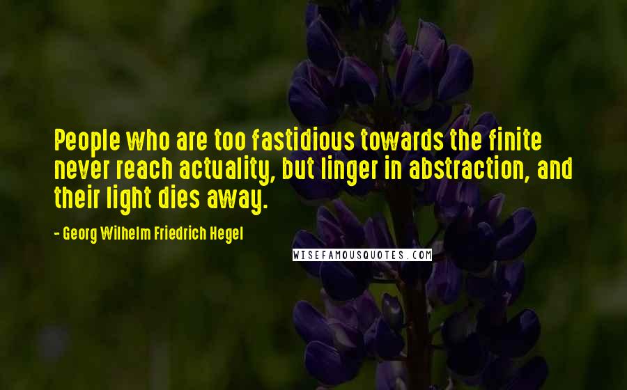 Georg Wilhelm Friedrich Hegel Quotes: People who are too fastidious towards the finite never reach actuality, but linger in abstraction, and their light dies away.