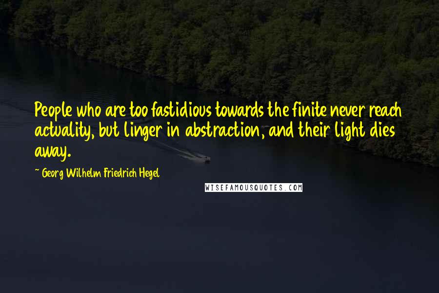 Georg Wilhelm Friedrich Hegel Quotes: People who are too fastidious towards the finite never reach actuality, but linger in abstraction, and their light dies away.