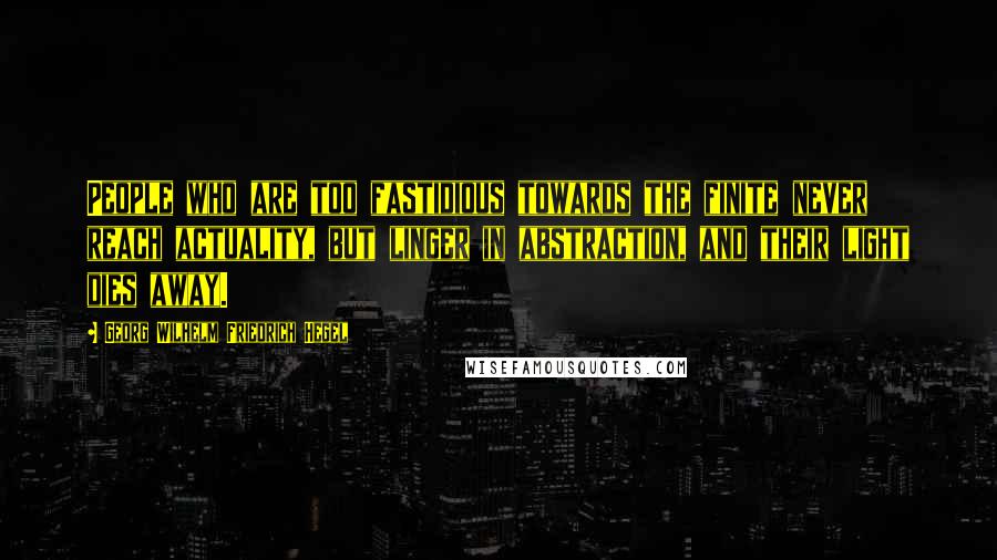 Georg Wilhelm Friedrich Hegel Quotes: People who are too fastidious towards the finite never reach actuality, but linger in abstraction, and their light dies away.