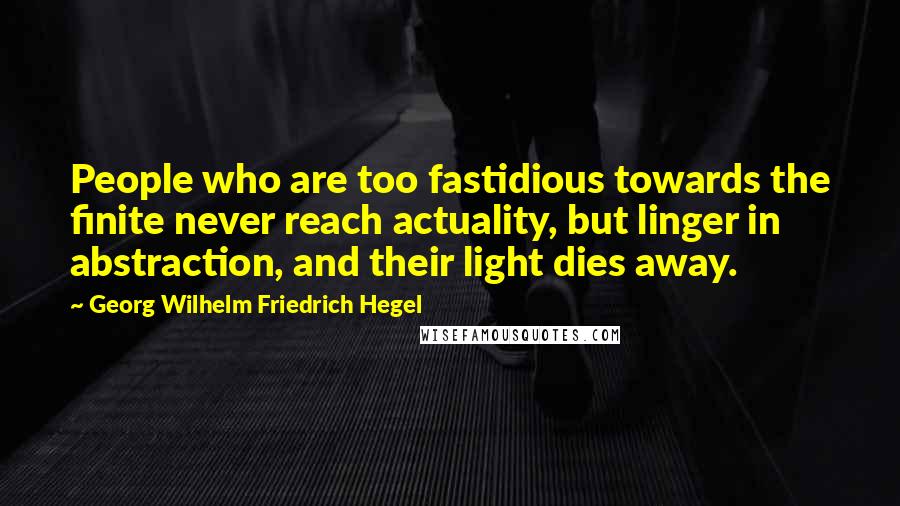 Georg Wilhelm Friedrich Hegel Quotes: People who are too fastidious towards the finite never reach actuality, but linger in abstraction, and their light dies away.