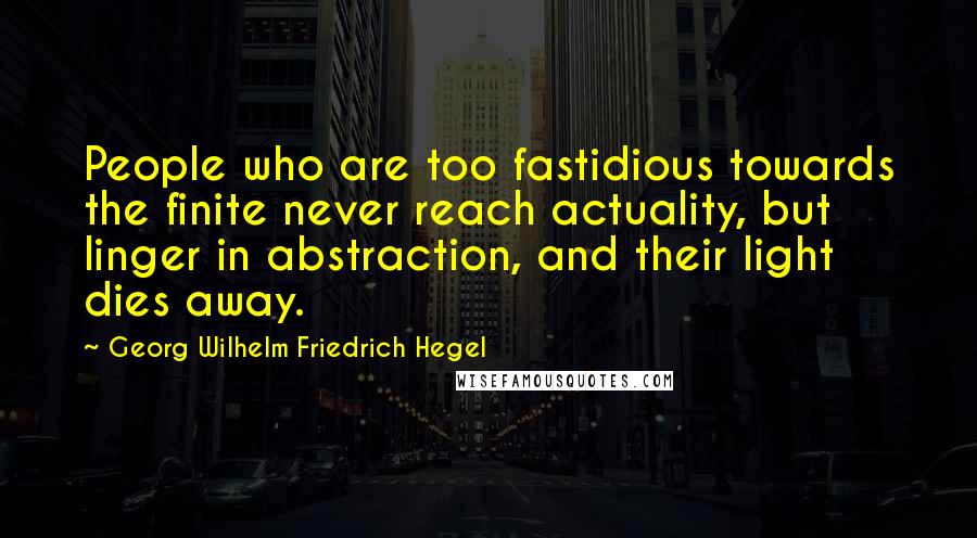 Georg Wilhelm Friedrich Hegel Quotes: People who are too fastidious towards the finite never reach actuality, but linger in abstraction, and their light dies away.