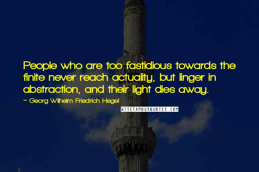 Georg Wilhelm Friedrich Hegel Quotes: People who are too fastidious towards the finite never reach actuality, but linger in abstraction, and their light dies away.