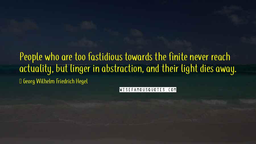 Georg Wilhelm Friedrich Hegel Quotes: People who are too fastidious towards the finite never reach actuality, but linger in abstraction, and their light dies away.