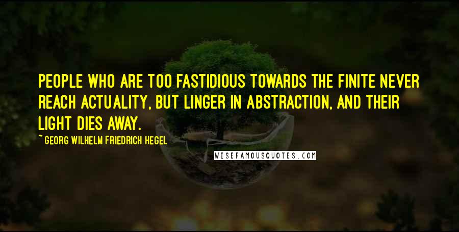 Georg Wilhelm Friedrich Hegel Quotes: People who are too fastidious towards the finite never reach actuality, but linger in abstraction, and their light dies away.