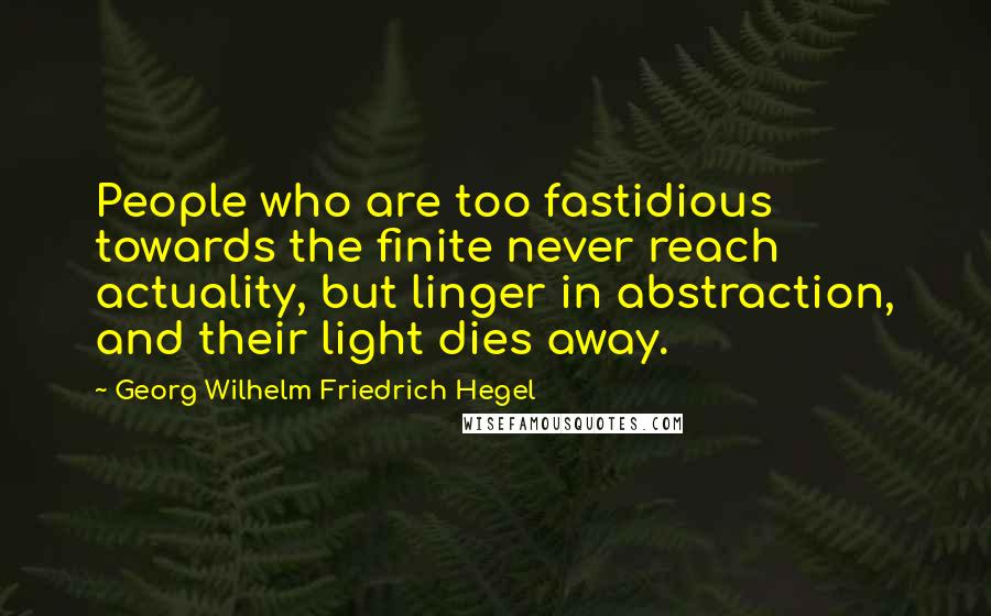 Georg Wilhelm Friedrich Hegel Quotes: People who are too fastidious towards the finite never reach actuality, but linger in abstraction, and their light dies away.