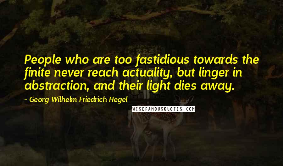 Georg Wilhelm Friedrich Hegel Quotes: People who are too fastidious towards the finite never reach actuality, but linger in abstraction, and their light dies away.