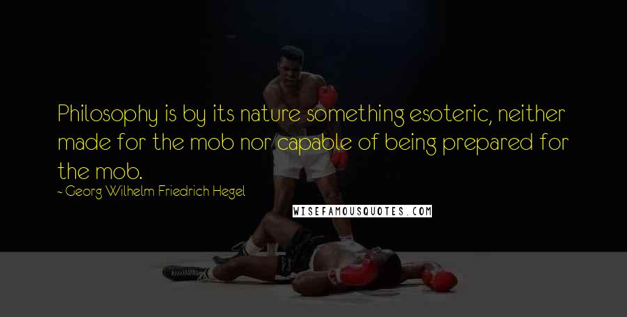 Georg Wilhelm Friedrich Hegel Quotes: Philosophy is by its nature something esoteric, neither made for the mob nor capable of being prepared for the mob.