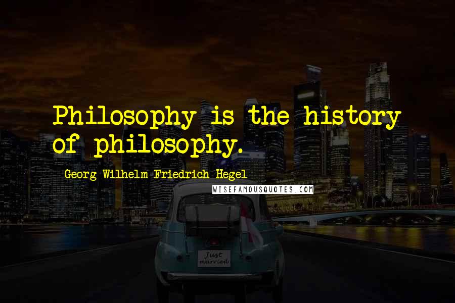Georg Wilhelm Friedrich Hegel Quotes: Philosophy is the history of philosophy.