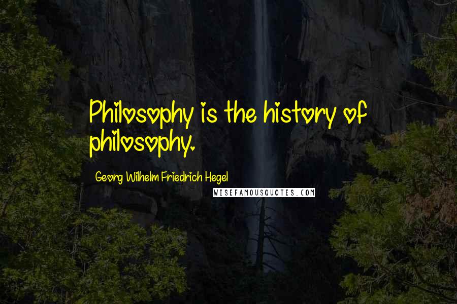 Georg Wilhelm Friedrich Hegel Quotes: Philosophy is the history of philosophy.
