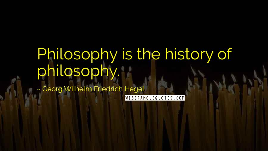 Georg Wilhelm Friedrich Hegel Quotes: Philosophy is the history of philosophy.