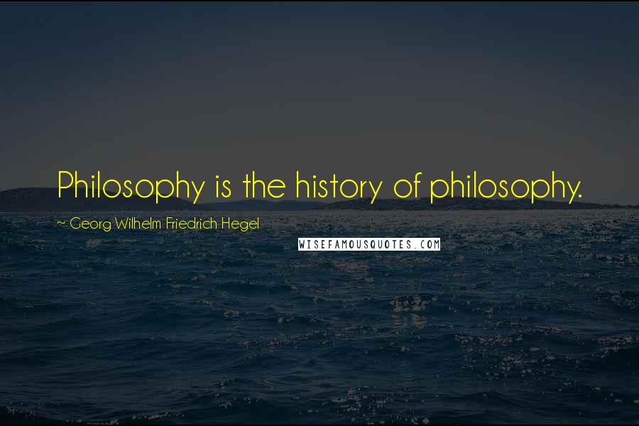 Georg Wilhelm Friedrich Hegel Quotes: Philosophy is the history of philosophy.