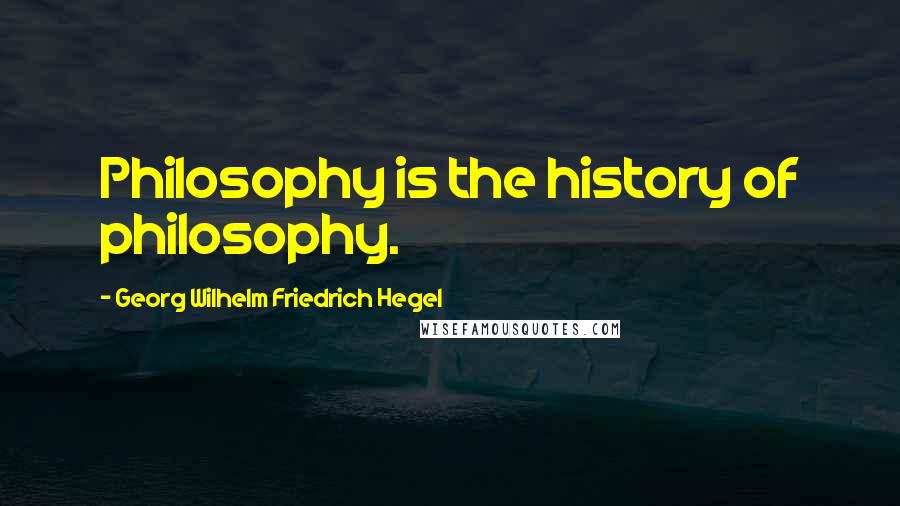 Georg Wilhelm Friedrich Hegel Quotes: Philosophy is the history of philosophy.