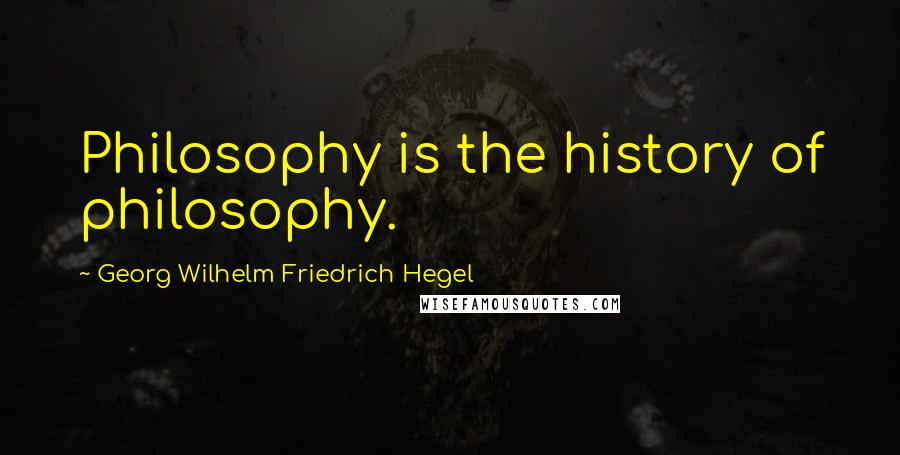 Georg Wilhelm Friedrich Hegel Quotes: Philosophy is the history of philosophy.