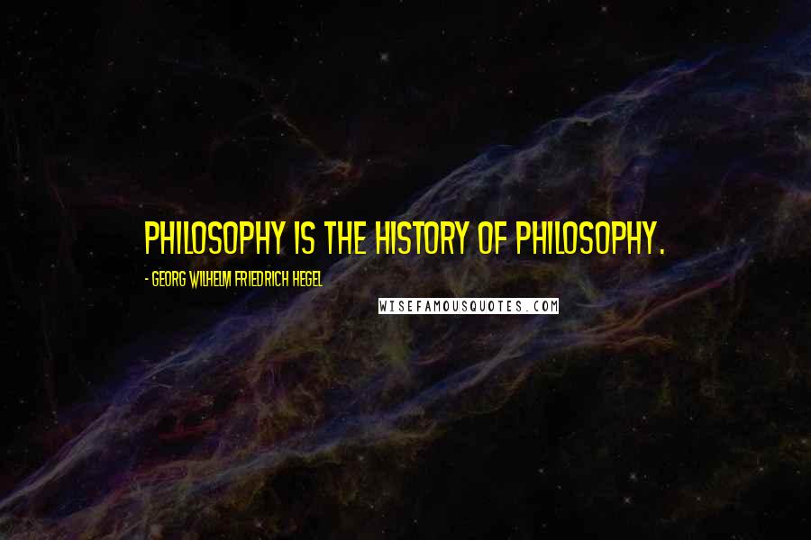 Georg Wilhelm Friedrich Hegel Quotes: Philosophy is the history of philosophy.
