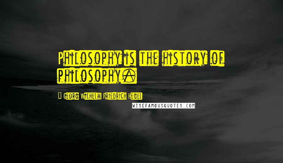 Georg Wilhelm Friedrich Hegel Quotes: Philosophy is the history of philosophy.