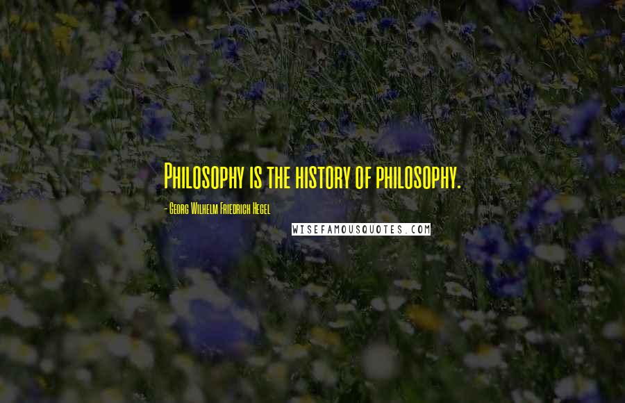 Georg Wilhelm Friedrich Hegel Quotes: Philosophy is the history of philosophy.