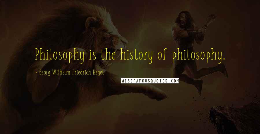 Georg Wilhelm Friedrich Hegel Quotes: Philosophy is the history of philosophy.