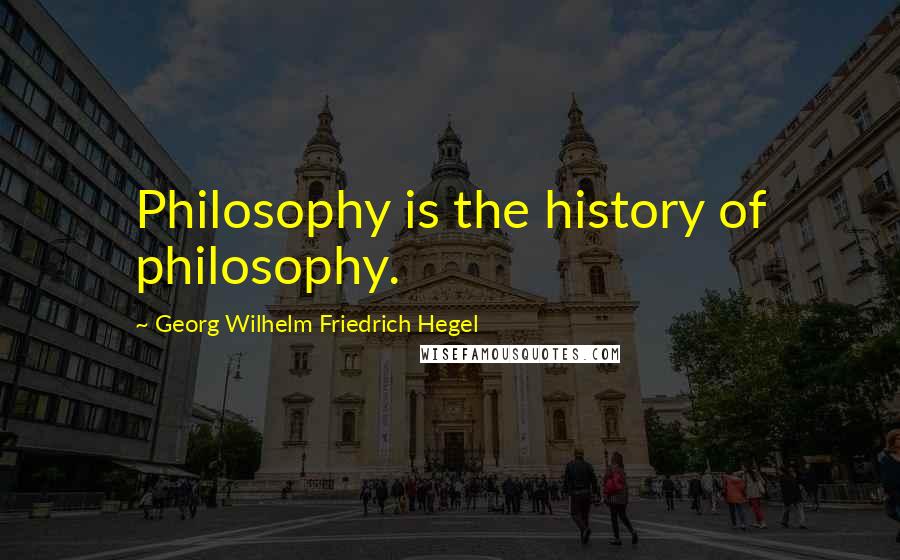 Georg Wilhelm Friedrich Hegel Quotes: Philosophy is the history of philosophy.