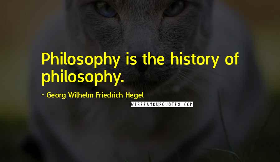 Georg Wilhelm Friedrich Hegel Quotes: Philosophy is the history of philosophy.