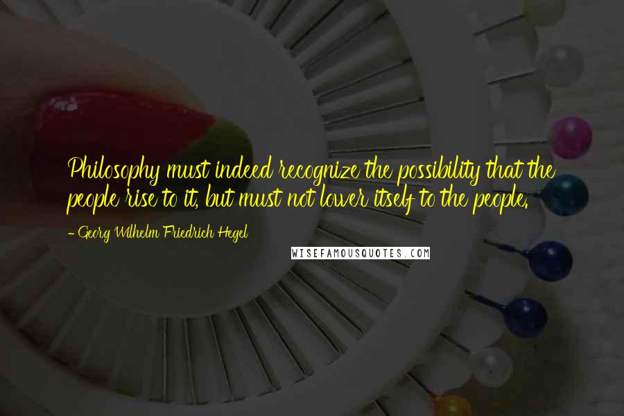 Georg Wilhelm Friedrich Hegel Quotes: Philosophy must indeed recognize the possibility that the people rise to it, but must not lower itself to the people.