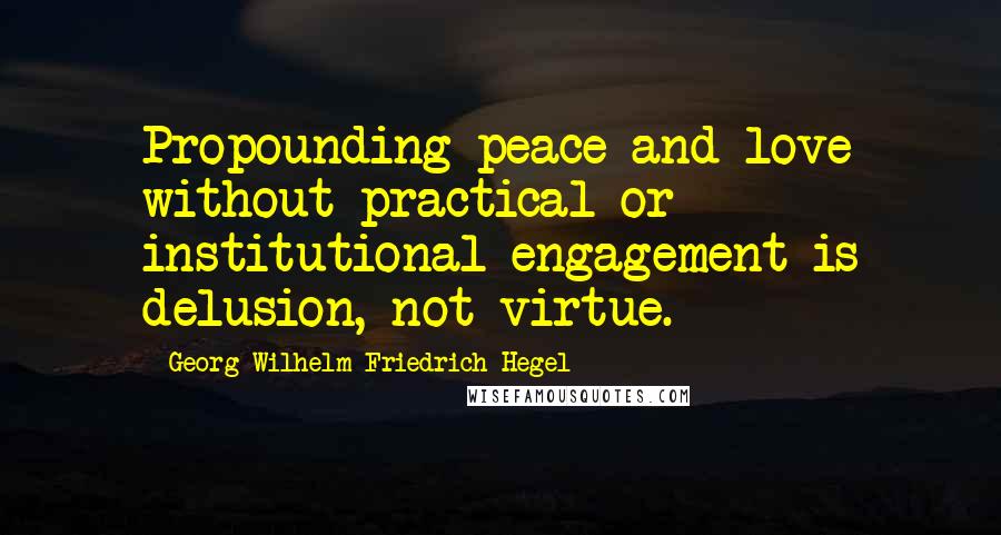 Georg Wilhelm Friedrich Hegel Quotes: Propounding peace and love without practical or institutional engagement is delusion, not virtue.
