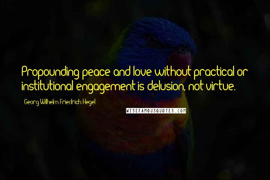 Georg Wilhelm Friedrich Hegel Quotes: Propounding peace and love without practical or institutional engagement is delusion, not virtue.