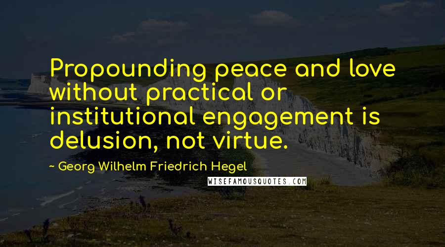 Georg Wilhelm Friedrich Hegel Quotes: Propounding peace and love without practical or institutional engagement is delusion, not virtue.