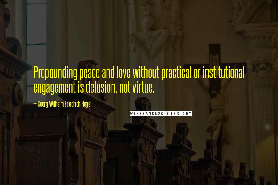 Georg Wilhelm Friedrich Hegel Quotes: Propounding peace and love without practical or institutional engagement is delusion, not virtue.