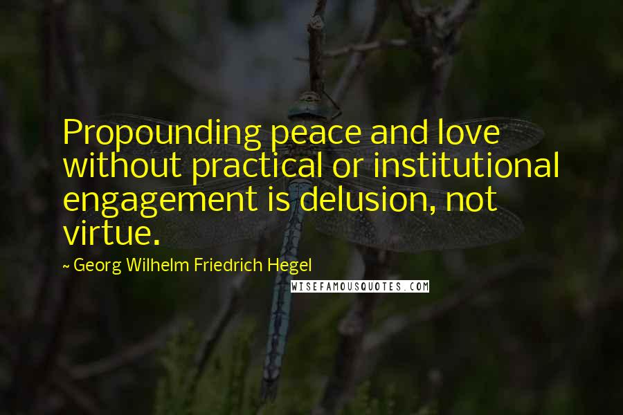 Georg Wilhelm Friedrich Hegel Quotes: Propounding peace and love without practical or institutional engagement is delusion, not virtue.