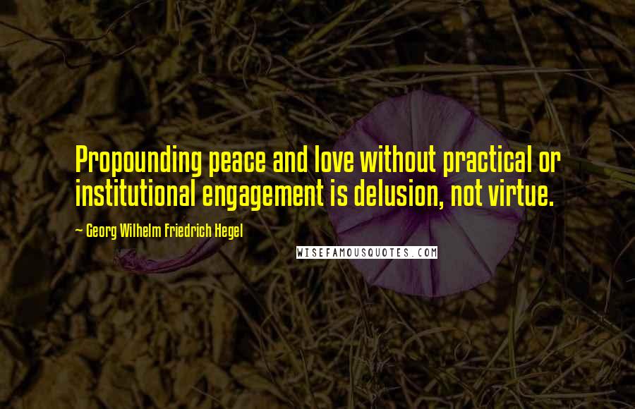 Georg Wilhelm Friedrich Hegel Quotes: Propounding peace and love without practical or institutional engagement is delusion, not virtue.