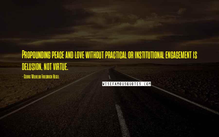 Georg Wilhelm Friedrich Hegel Quotes: Propounding peace and love without practical or institutional engagement is delusion, not virtue.