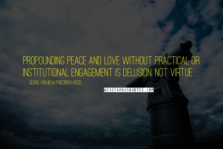 Georg Wilhelm Friedrich Hegel Quotes: Propounding peace and love without practical or institutional engagement is delusion, not virtue.