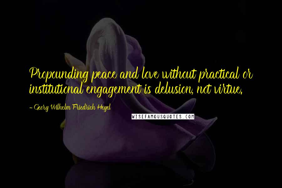 Georg Wilhelm Friedrich Hegel Quotes: Propounding peace and love without practical or institutional engagement is delusion, not virtue.