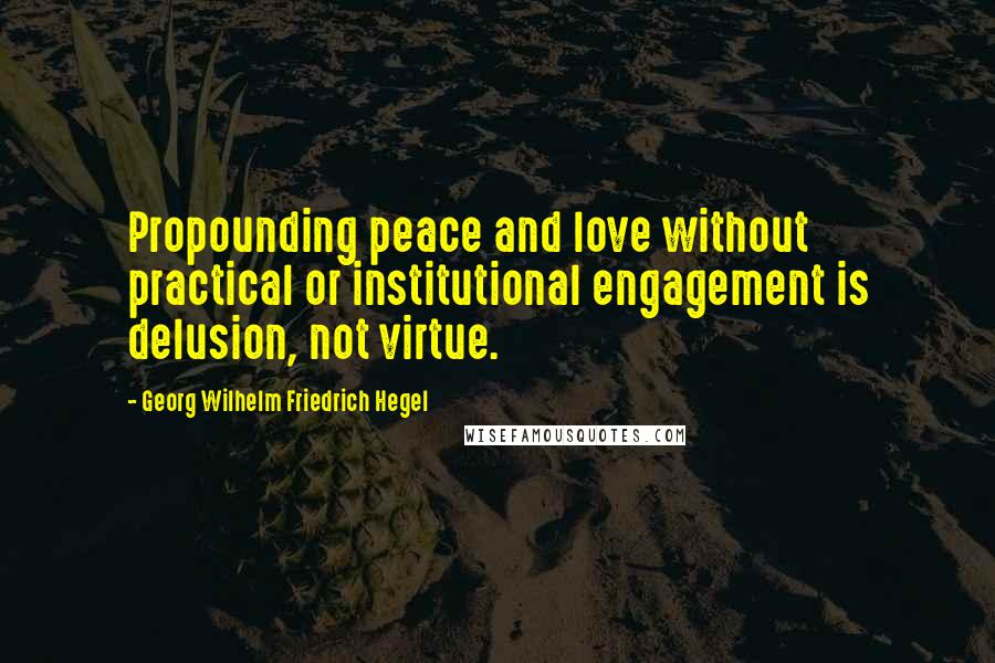 Georg Wilhelm Friedrich Hegel Quotes: Propounding peace and love without practical or institutional engagement is delusion, not virtue.