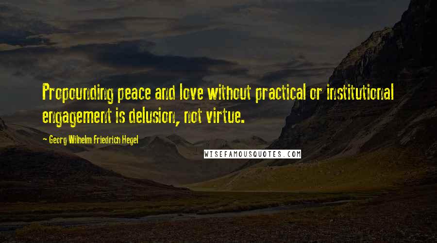 Georg Wilhelm Friedrich Hegel Quotes: Propounding peace and love without practical or institutional engagement is delusion, not virtue.