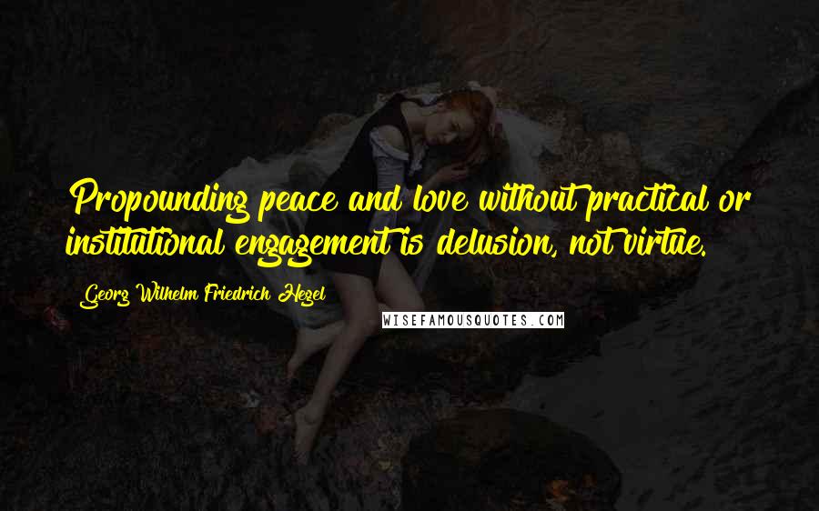 Georg Wilhelm Friedrich Hegel Quotes: Propounding peace and love without practical or institutional engagement is delusion, not virtue.