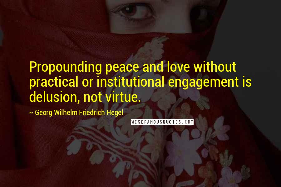 Georg Wilhelm Friedrich Hegel Quotes: Propounding peace and love without practical or institutional engagement is delusion, not virtue.