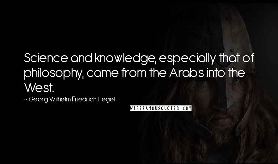 Georg Wilhelm Friedrich Hegel Quotes: Science and knowledge, especially that of philosophy, came from the Arabs into the West.