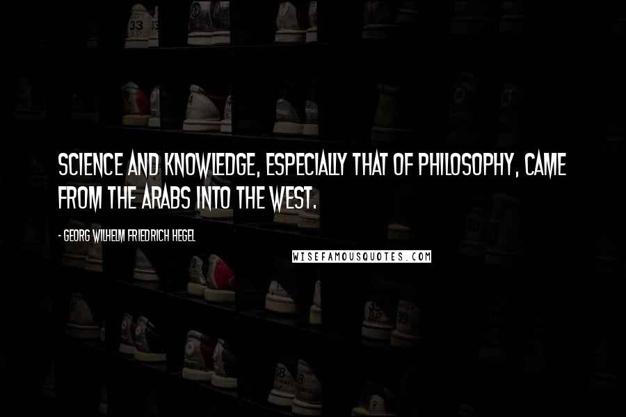 Georg Wilhelm Friedrich Hegel Quotes: Science and knowledge, especially that of philosophy, came from the Arabs into the West.