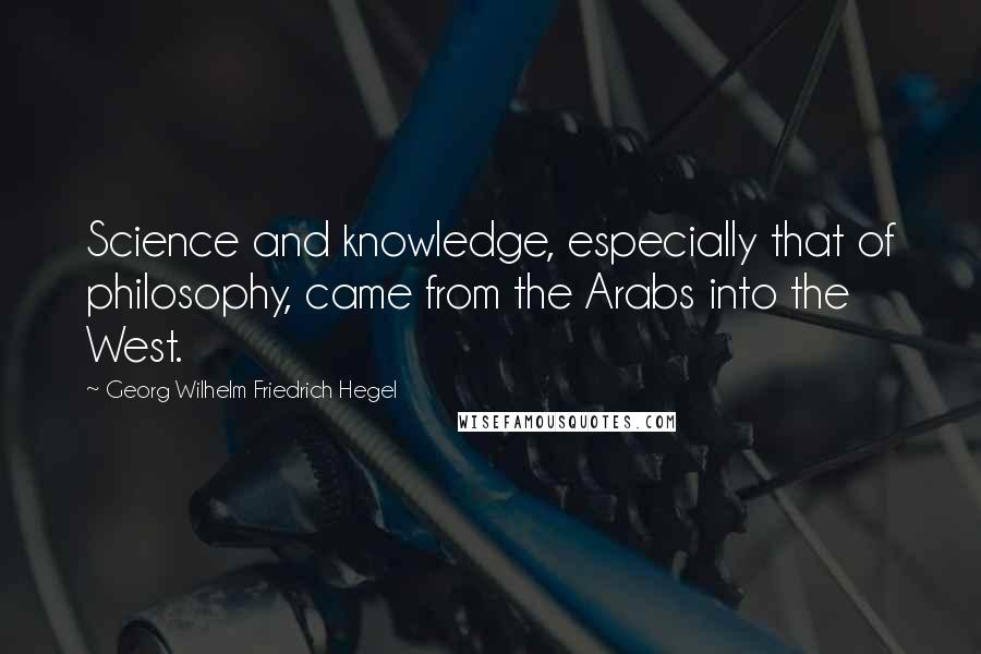 Georg Wilhelm Friedrich Hegel Quotes: Science and knowledge, especially that of philosophy, came from the Arabs into the West.