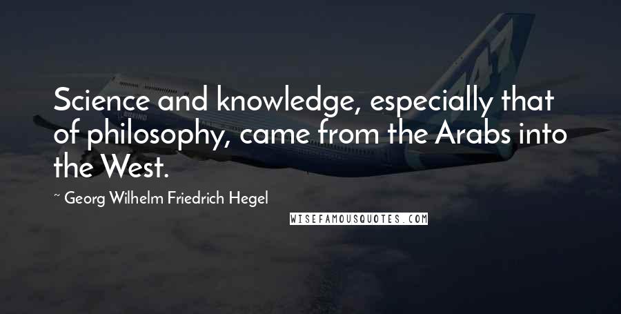 Georg Wilhelm Friedrich Hegel Quotes: Science and knowledge, especially that of philosophy, came from the Arabs into the West.