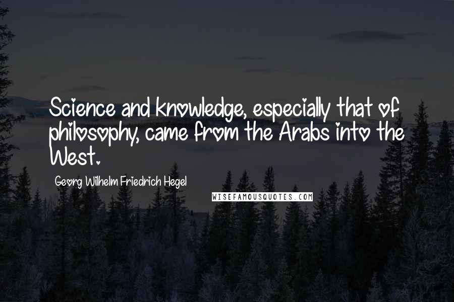 Georg Wilhelm Friedrich Hegel Quotes: Science and knowledge, especially that of philosophy, came from the Arabs into the West.