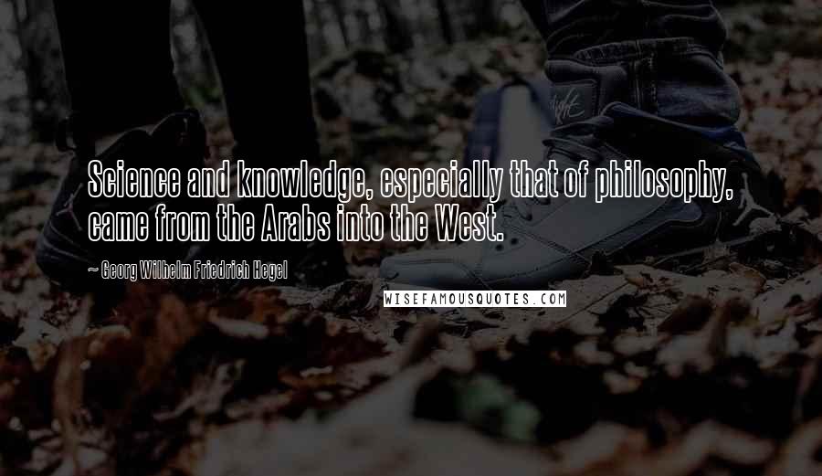 Georg Wilhelm Friedrich Hegel Quotes: Science and knowledge, especially that of philosophy, came from the Arabs into the West.