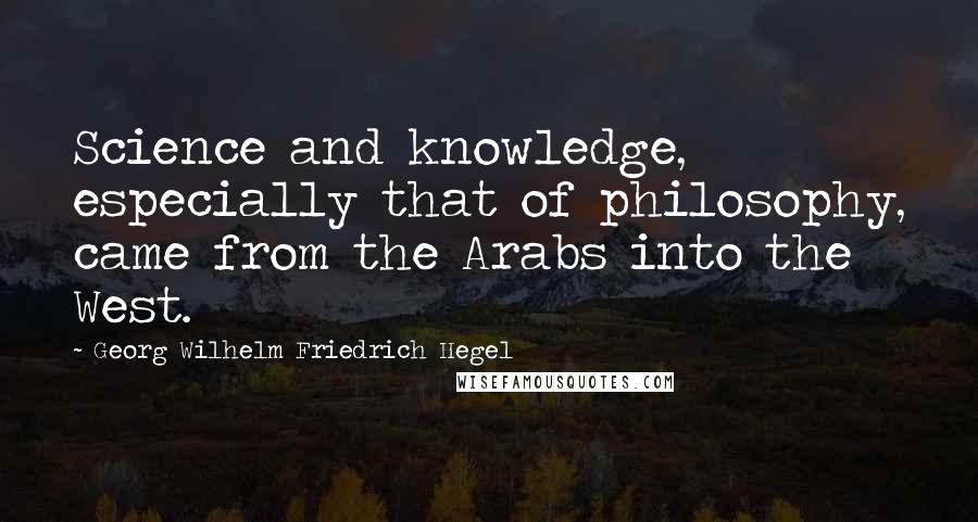 Georg Wilhelm Friedrich Hegel Quotes: Science and knowledge, especially that of philosophy, came from the Arabs into the West.