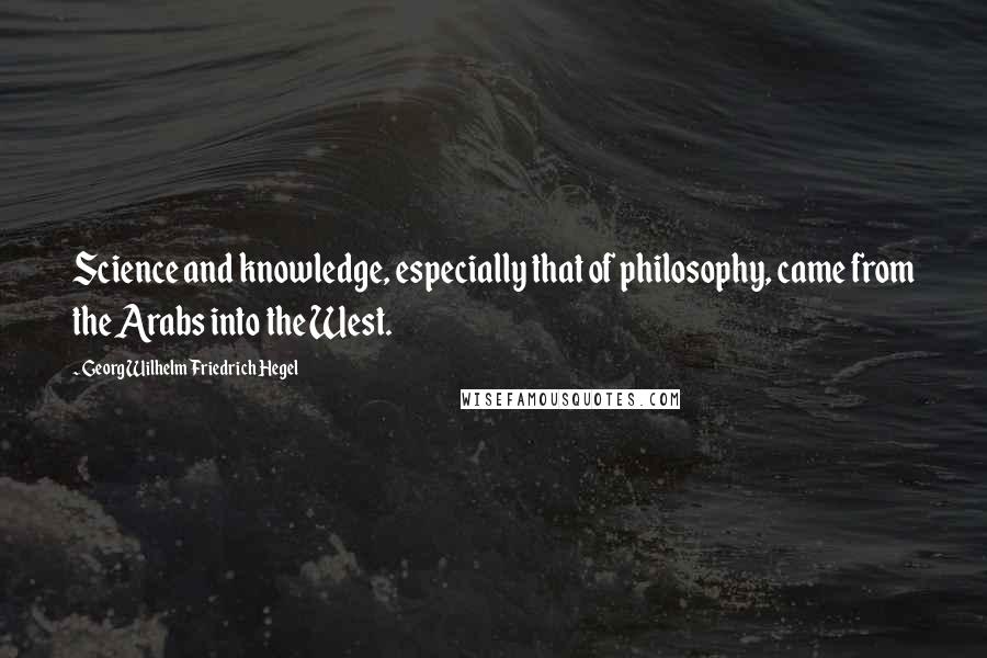 Georg Wilhelm Friedrich Hegel Quotes: Science and knowledge, especially that of philosophy, came from the Arabs into the West.