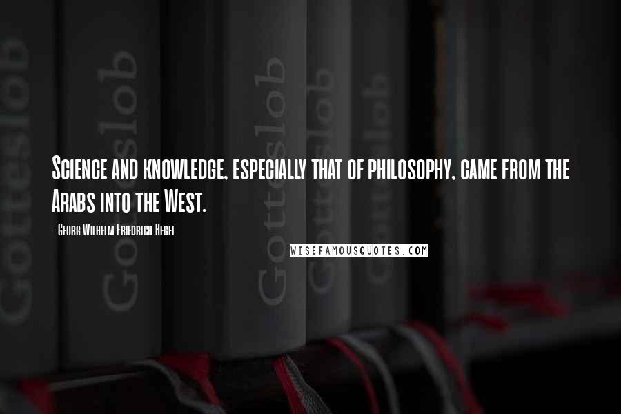 Georg Wilhelm Friedrich Hegel Quotes: Science and knowledge, especially that of philosophy, came from the Arabs into the West.