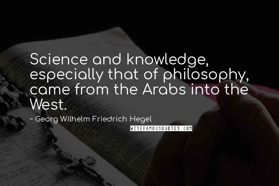 Georg Wilhelm Friedrich Hegel Quotes: Science and knowledge, especially that of philosophy, came from the Arabs into the West.